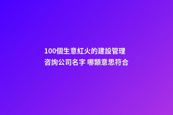 100個生意紅火的建設管理咨詢公司名字 哪類意思符合-第1張-公司起名-玄機派
